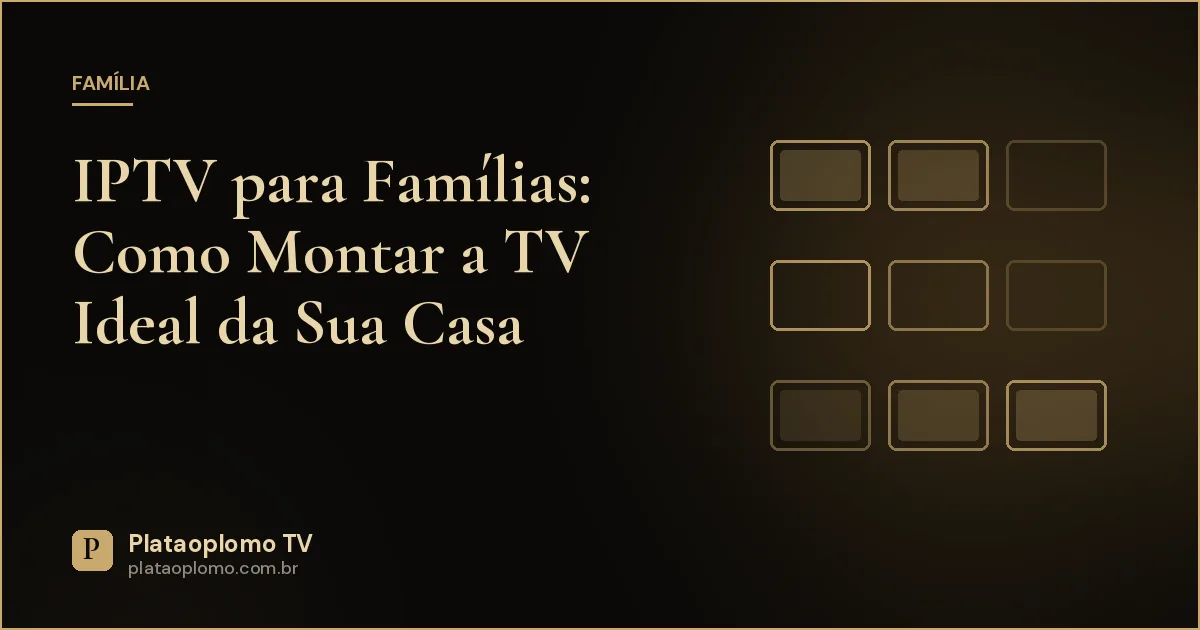 IPTV para Famílias: Como Montar a TV Ideal da Sua Casa