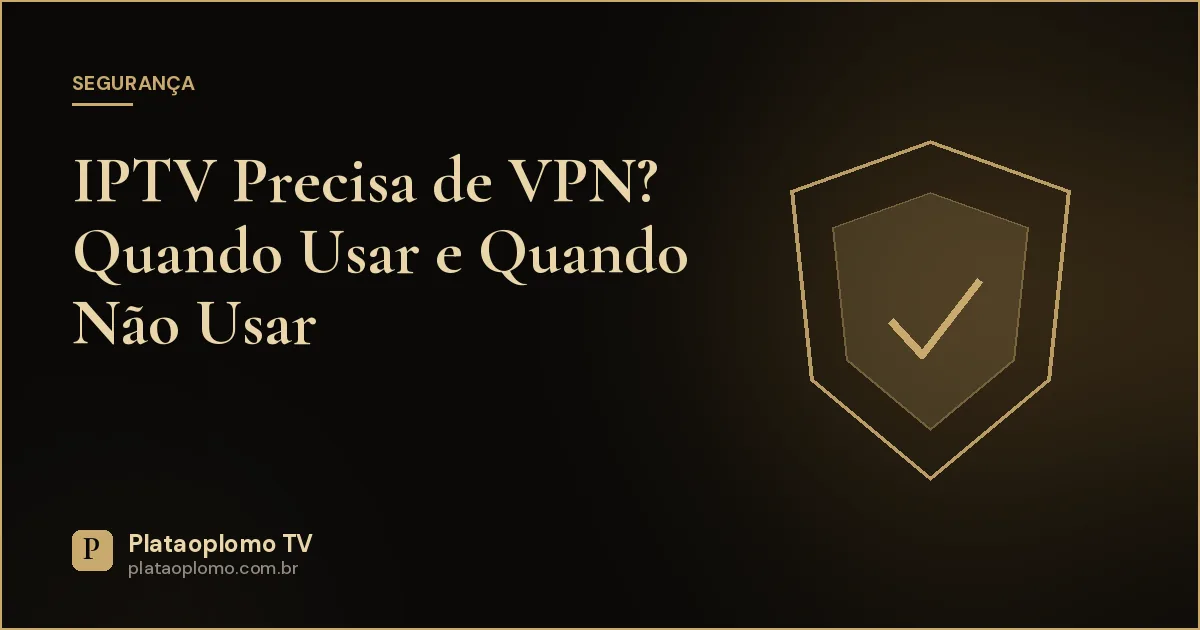 IPTV Precisa de VPN? Quando Usar e Quando Não Usar